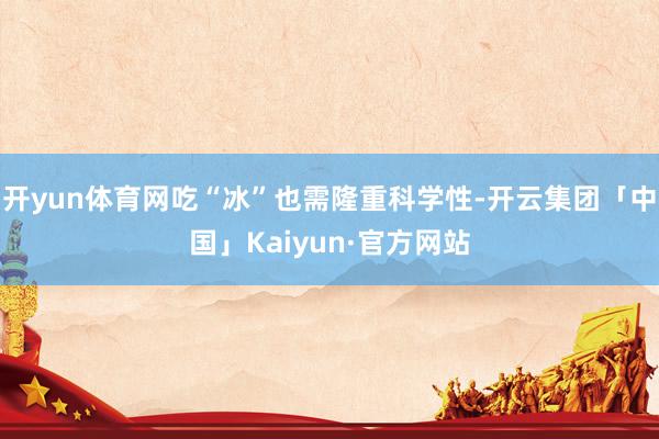 开yun体育网吃“冰”也需隆重科学性-开云集团「中国」Kaiyun·官方网站