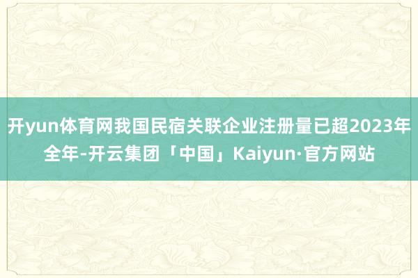 开yun体育网我国民宿关联企业注册量已超2023年全年-开云集团「中国」Kaiyun·官方网站