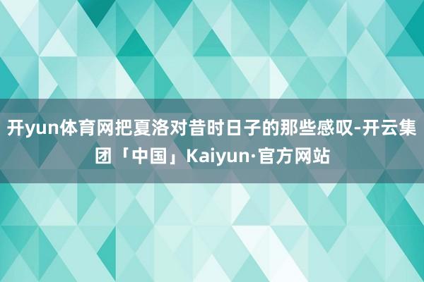 开yun体育网把夏洛对昔时日子的那些感叹-开云集团「中国」Kaiyun·官方网站