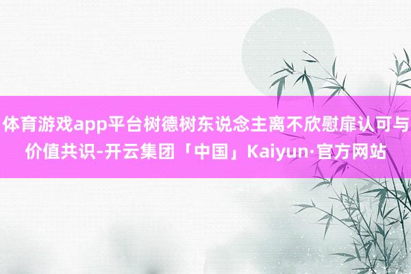 体育游戏app平台树德树东说念主离不欣慰扉认可与价值共识-开云集团「中国」Kaiyun·官方网站