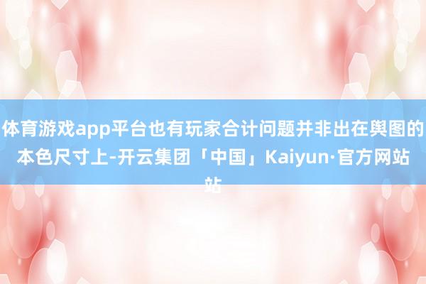 体育游戏app平台也有玩家合计问题并非出在舆图的本色尺寸上-开云集团「中国」Kaiyun·官方网站