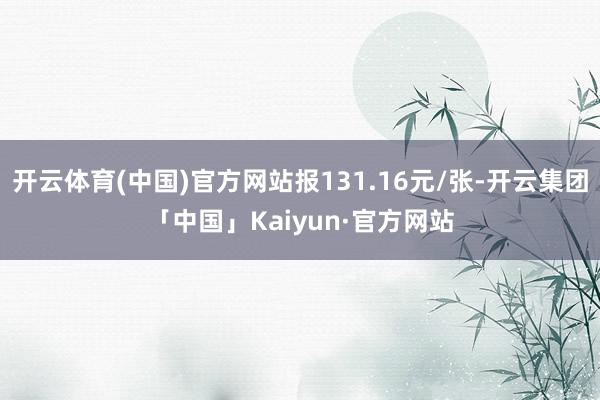 开云体育(中国)官方网站报131.16元/张-开云集团「中国」Kaiyun·官方网站