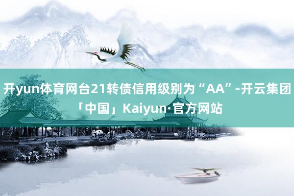 开yun体育网台21转债信用级别为“AA”-开云集团「中国」Kaiyun·官方网站