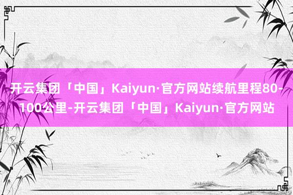 开云集团「中国」Kaiyun·官方网站续航里程80-100公里-开云集团「中国」Kaiyun·官方网站