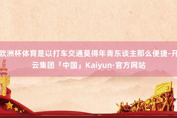 欧洲杯体育是以打车交通莫得年青东谈主那么便捷-开云集团「中国」Kaiyun·官方网站