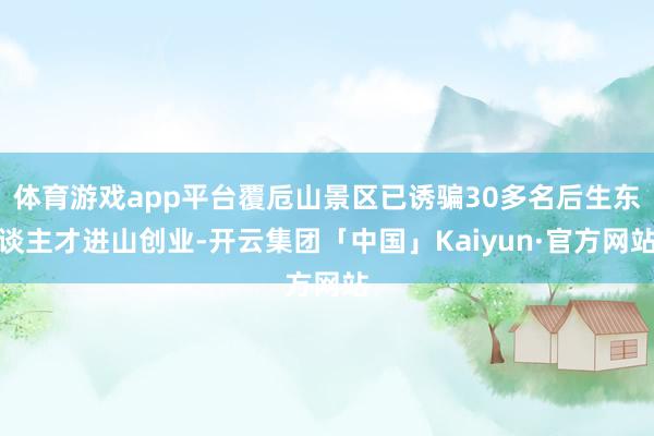 体育游戏app平台覆卮山景区已诱骗30多名后生东谈主才进山创业-开云集团「中国」Kaiyun·官方网站