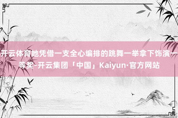 开云体育她凭借一支全心编排的跳舞一举拿下饰演一等奖-开云集团「中国」Kaiyun·官方网站