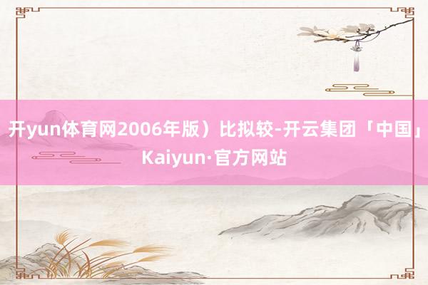 开yun体育网2006年版）比拟较-开云集团「中国」Kaiyun·官方网站