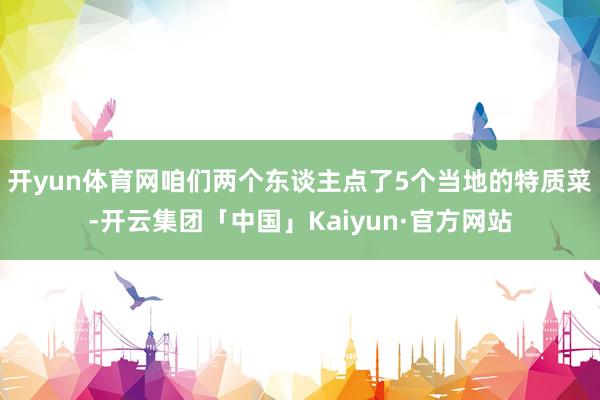 开yun体育网咱们两个东谈主点了5个当地的特质菜-开云集团「中国」Kaiyun·官方网站