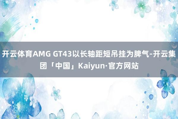 开云体育AMG GT43以长轴距短吊挂为脾气-开云集团「中国」Kaiyun·官方网站