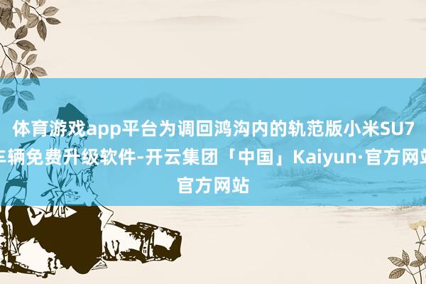 体育游戏app平台为调回鸿沟内的轨范版小米SU7车辆免费升级软件-开云集团「中国」Kaiyun·官方网站