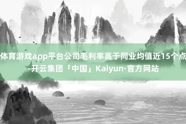 体育游戏app平台公司毛利率高于同业均值近15个点-开云集团「中国」Kaiyun·官方网站