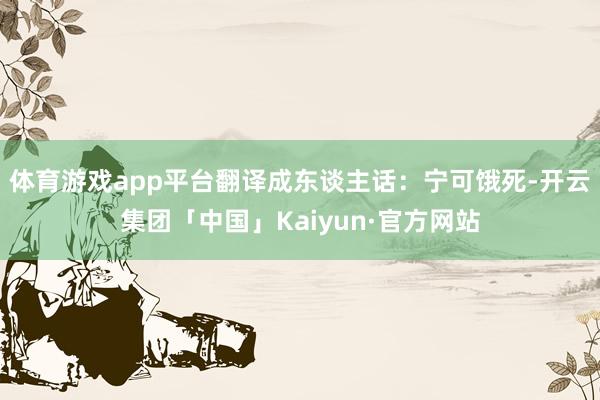 体育游戏app平台翻译成东谈主话：宁可饿死-开云集团「中国」Kaiyun·官方网站