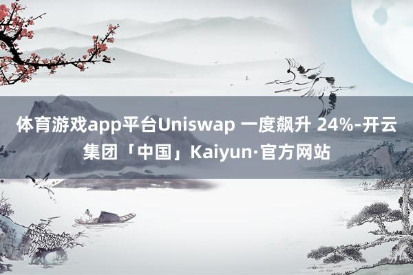 体育游戏app平台Uniswap 一度飙升 24%-开云集团「中国」Kaiyun·官方网站