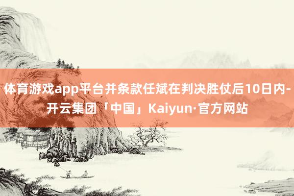 体育游戏app平台并条款任斌在判决胜仗后10日内-开云集团「中国」Kaiyun·官方网站