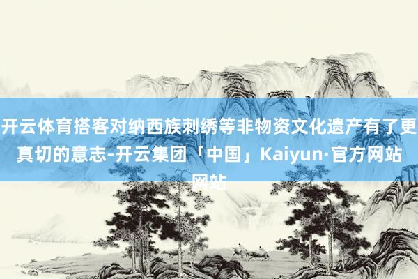 开云体育搭客对纳西族刺绣等非物资文化遗产有了更真切的意志-开云集团「中国」Kaiyun·官方网站
