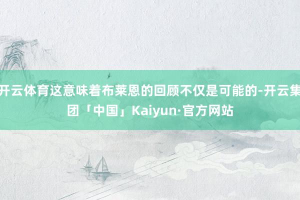 开云体育这意味着布莱恩的回顾不仅是可能的-开云集团「中国」Kaiyun·官方网站