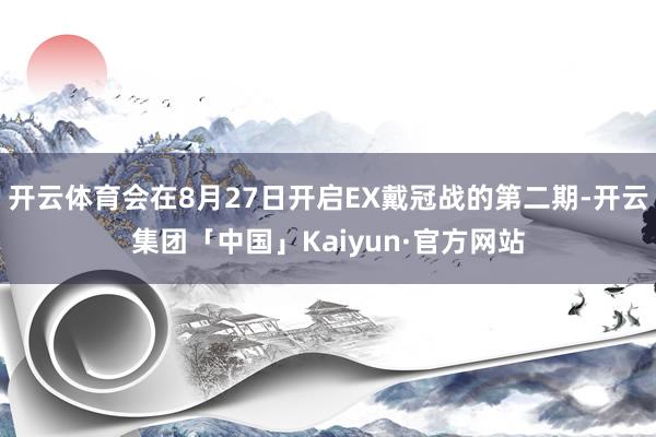 开云体育会在8月27日开启EX戴冠战的第二期-开云集团「中国」Kaiyun·官方网站