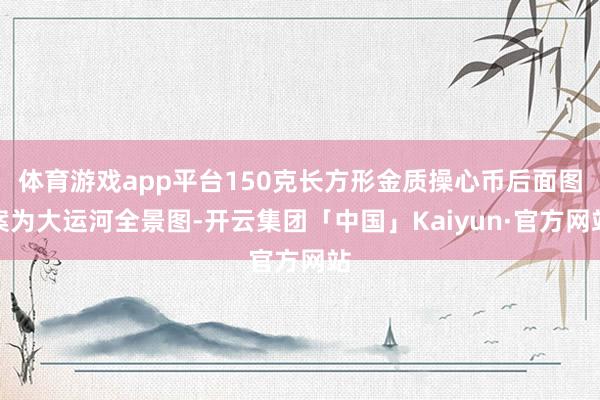 体育游戏app平台150克长方形金质操心币后面图案为大运河全景图-开云集团「中国」Kaiyun·官方网站