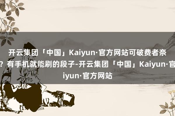 开云集团「中国」Kaiyun·官方网站可破费者奈何念念？有手机就能刷的段子-开云集团「中国」Kaiyun·官方网站