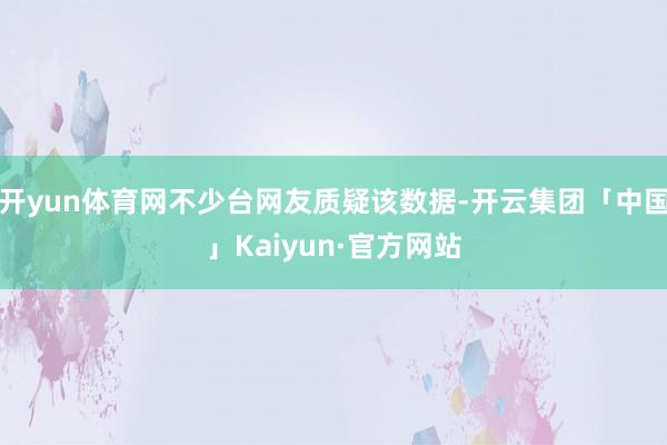 开yun体育网不少台网友质疑该数据-开云集团「中国」Kaiyun·官方网站