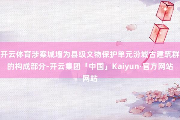 开云体育涉案城墙为县级文物保护单元汾城古建筑群的构成部分-开云集团「中国」Kaiyun·官方网站