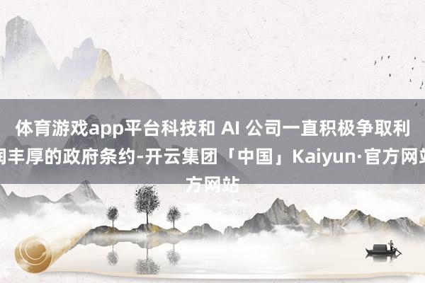 体育游戏app平台科技和 AI 公司一直积极争取利润丰厚的政府条约-开云集团「中国」Kaiyun·官方网站