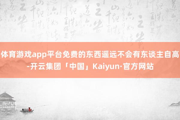 体育游戏app平台免费的东西遥远不会有东谈主自高-开云集团「中国」Kaiyun·官方网站