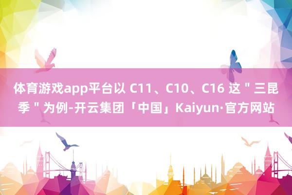 体育游戏app平台以 C11、C10、C16 这＂三昆季＂为例-开云集团「中国」Kaiyun·官方网站