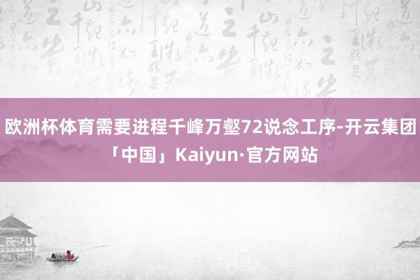 欧洲杯体育需要进程千峰万壑72说念工序-开云集团「中国」Kaiyun·官方网站