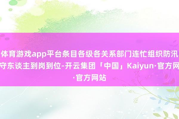 体育游戏app平台条目各级各关系部门连忙组织防汛职守东谈主到岗到位-开云集团「中国」Kaiyun·官方网站