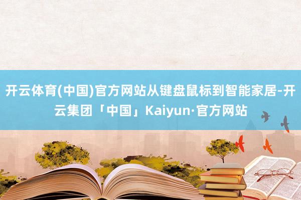 开云体育(中国)官方网站从键盘鼠标到智能家居-开云集团「中国」Kaiyun·官方网站