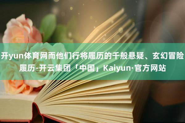开yun体育网而他们行将履历的千般悬疑、玄幻冒险履历-开云集团「中国」Kaiyun·官方网站