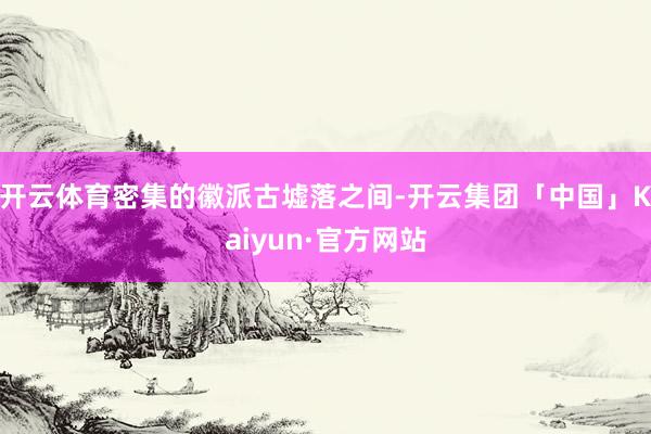 开云体育密集的徽派古墟落之间-开云集团「中国」Kaiyun·官方网站