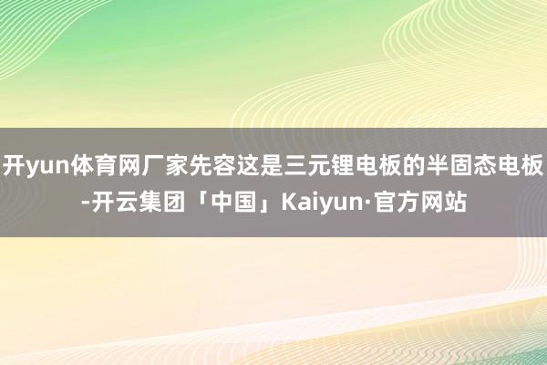 开yun体育网厂家先容这是三元锂电板的半固态电板-开云集团「中国」Kaiyun·官方网站