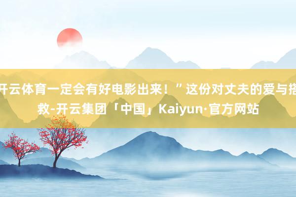 开云体育一定会有好电影出来！”这份对丈夫的爱与搭救-开云集团「中国」Kaiyun·官方网站