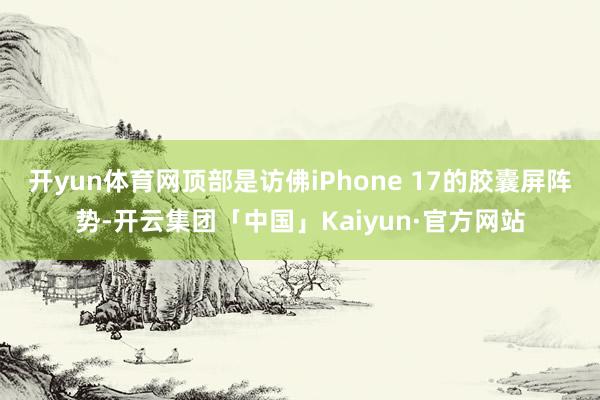 开yun体育网顶部是访佛iPhone 17的胶囊屏阵势-开云集团「中国」Kaiyun·官方网站