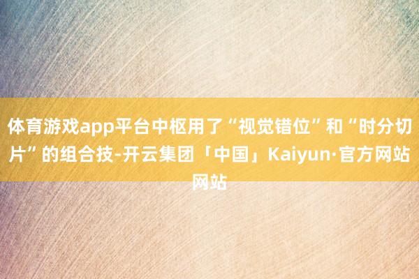 体育游戏app平台中枢用了“视觉错位”和“时分切片”的组合技-开云集团「中国」Kaiyun·官方网站