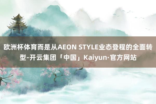 欧洲杯体育而是从AEON STYLE业态登程的全面转型-开云集团「中国」Kaiyun·官方网站