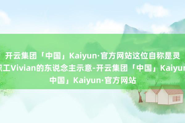 开云集团「中国」Kaiyun·官方网站这位自称是灵犀科技前职工Vivian的东说念主示意-开云集团「中国」Kaiyun·官方网站
