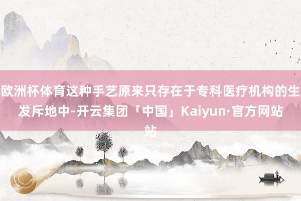欧洲杯体育这种手艺原来只存在于专科医疗机构的生发斥地中-开云集团「中国」Kaiyun·官方网站
