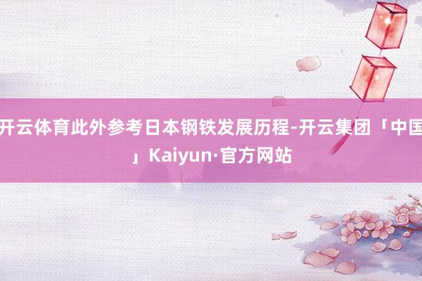 开云体育此外参考日本钢铁发展历程-开云集团「中国」Kaiyun·官方网站