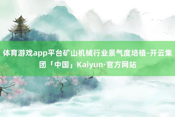 体育游戏app平台矿山机械行业景气度培植-开云集团「中国」Kaiyun·官方网站