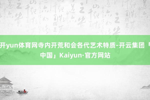开yun体育网寺内开荒和会各代艺术特质-开云集团「中国」Kaiyun·官方网站