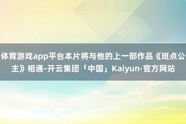 体育游戏app平台本片将与他的上一部作品《斑点公主》相通-开云集团「中国」Kaiyun·官方网站