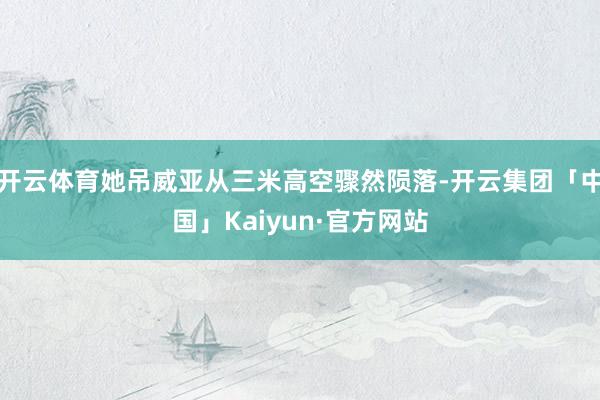 开云体育她吊威亚从三米高空骤然陨落-开云集团「中国」Kaiyun·官方网站
