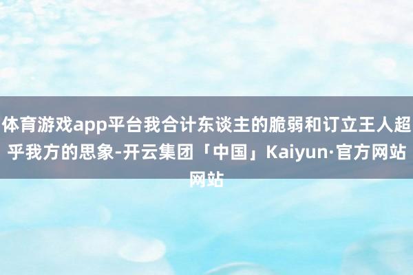 体育游戏app平台我合计东谈主的脆弱和订立王人超乎我方的思象-开云集团「中国」Kaiyun·官方网站
