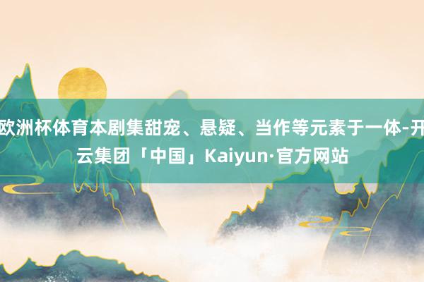 欧洲杯体育本剧集甜宠、悬疑、当作等元素于一体-开云集团「中国」Kaiyun·官方网站