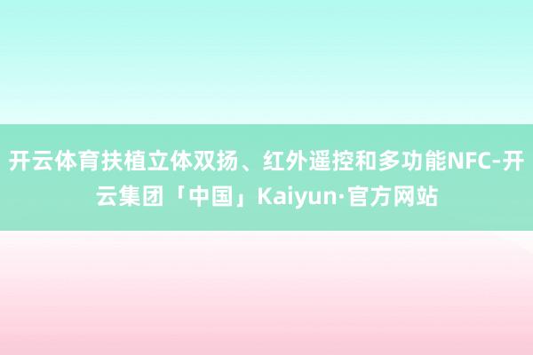 开云体育扶植立体双扬、红外遥控和多功能NFC-开云集团「中国」Kaiyun·官方网站