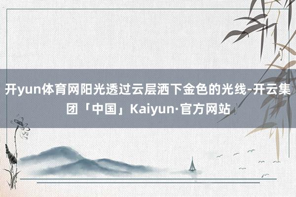 开yun体育网阳光透过云层洒下金色的光线-开云集团「中国」Kaiyun·官方网站